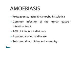  Protozoan parasite Entamoeb
ba h
histol
lytica
infection of the human gastro

 Common
Common infection of the human gastro-
intestinal tract.
 10% of infected individuals
 A potentially lethal disease

 Substantial morbidity and mortality
Substantial morbidity and mortality
 