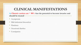 CLINICAL MANIFESTATIONS
A: Chronic carriers are u 90% -has the potential to become invasive and
should be treated
• Asymptomic
• Mild abdominal discomfort
• Flatulence
• Occasional diarrhea
• Constipation
 