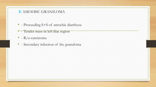 E AMOEBIC GRANILOMA
• - Proceeding S+S of amoebic diarrhoea
• - Tender mass in left iliac region
• - R/o carcinoma
• - Secondary infection of the granuloma
 