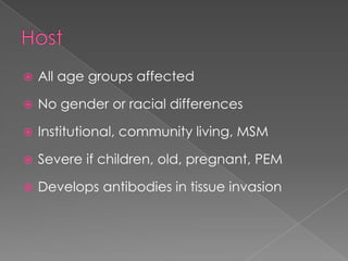 

All age groups affected



No gender or racial differences



Institutional, community living, MSM



Severe if children, old, pregnant, PEM



Develops antibodies in tissue invasion

 