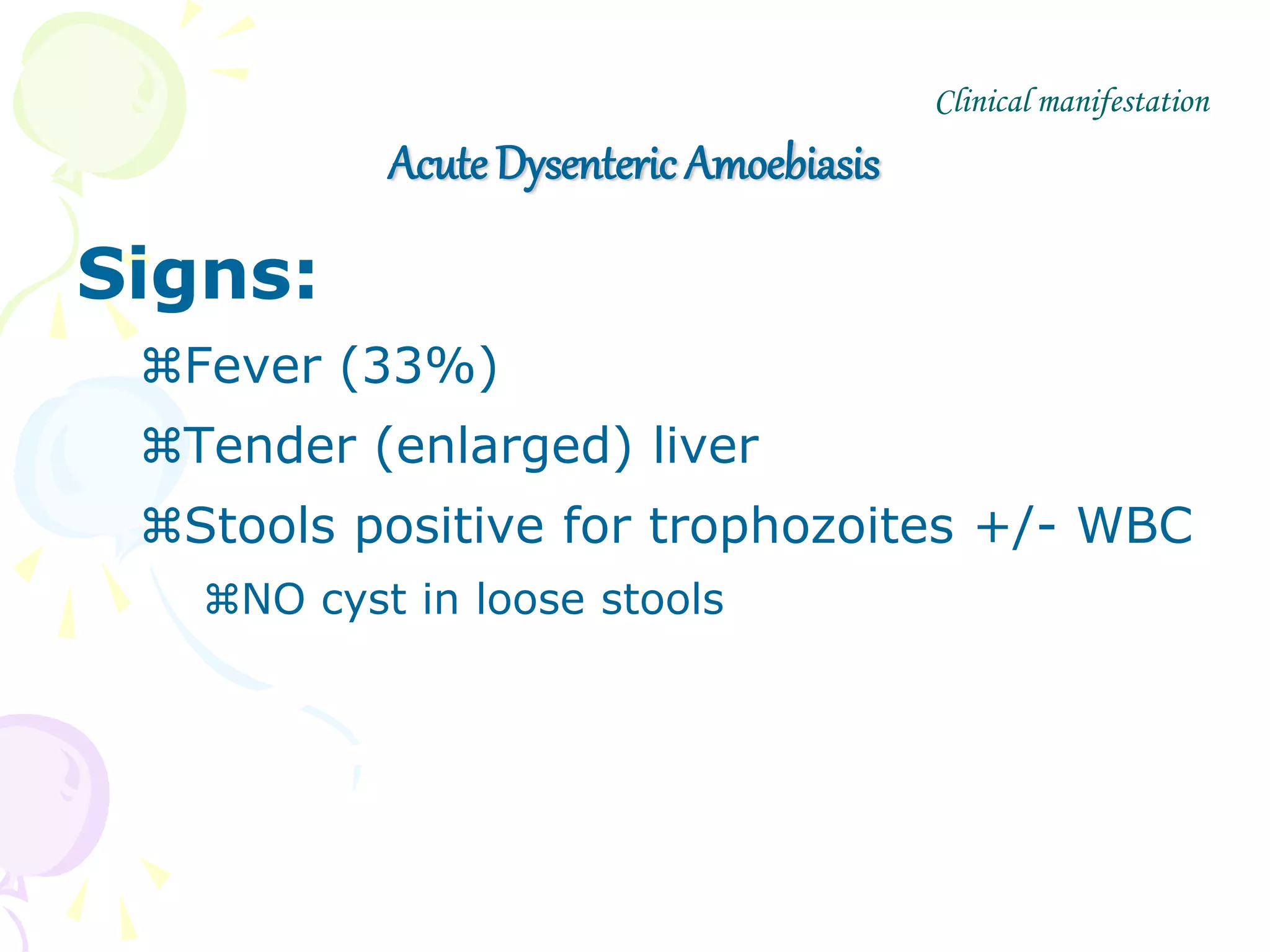 Acute Dysenteric Amoebiasis
Signs:
Fever (33%)
Tender (enlarged) liver
Stools positive for trophozoites +/- WBC
NO cyst in loose stools
Clinical manifestation
 