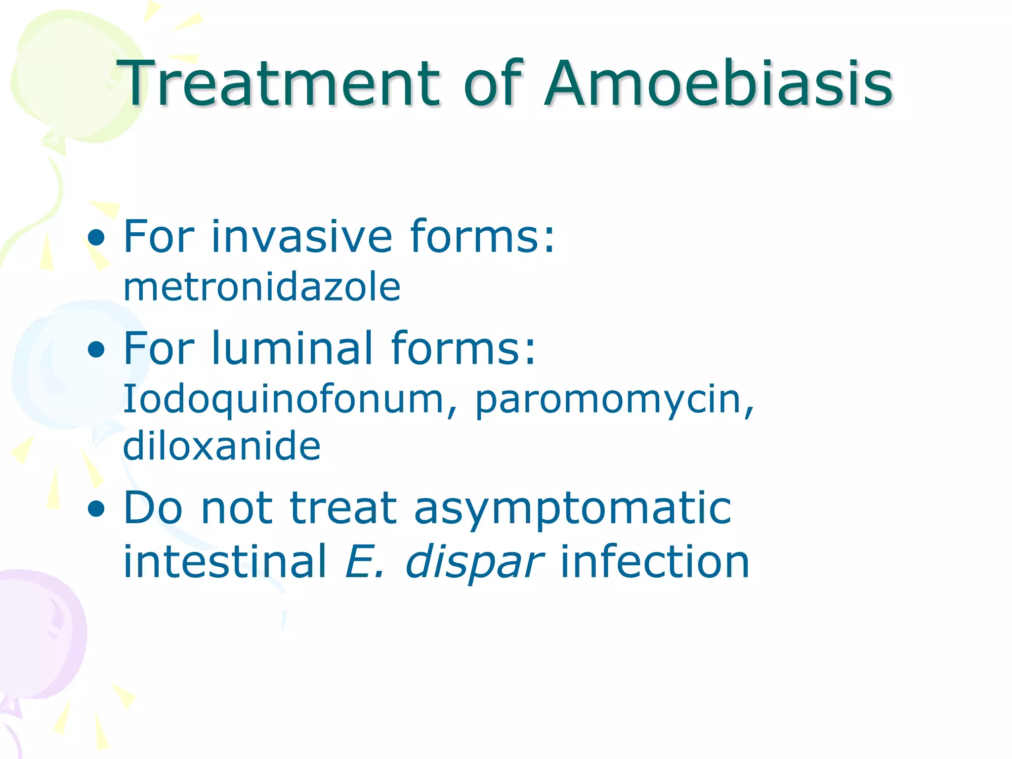 • For invasive forms:
metronidazole
• For luminal forms:
Iodoquinofonum, paromomycin,
diloxanide
• Do not treat asymptomatic
intestinal E. dispar infection
Treatment of Amoebiasis
 
