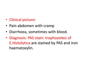• Clinical picture:
• Pain abdomen with cramp
• Diarrhoea, sometimes with blood.
• Diagnosis: PAS stain: trophozoites of
E.Histolytica are stained by PAS and iron
haematoxylin.