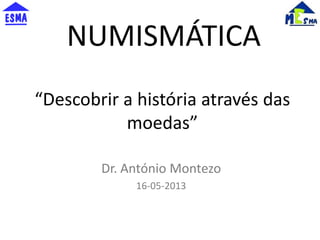 “Descobrir a história através das
moedas”
Dr. António Montezo
16-05-2013
NUMISMÁTICA
 