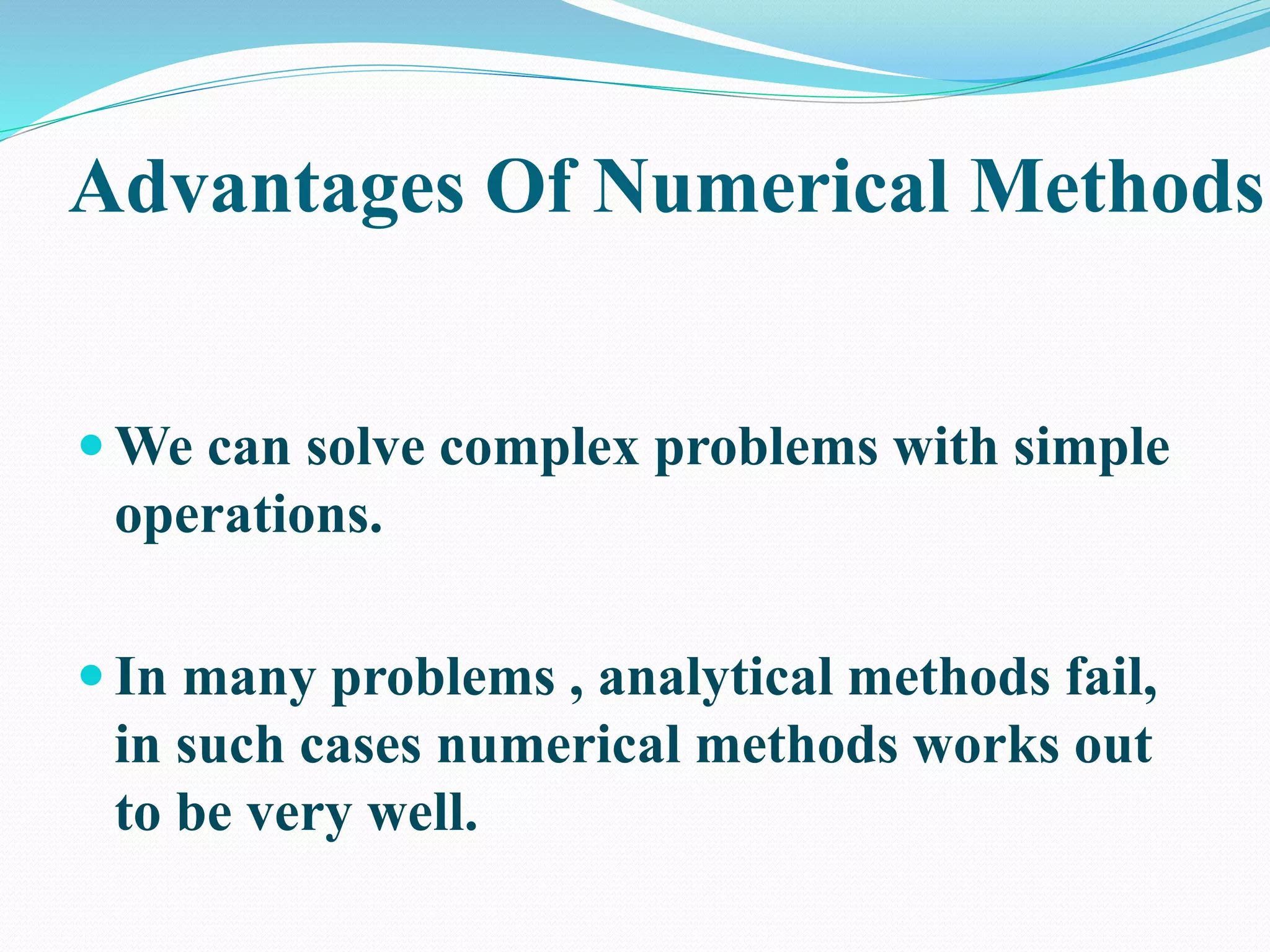 Advantages Of Numerical Methods
 We can solve complex problems with simple
operations.
 In many problems , analytical methods fail,
in such cases numerical methods works out
to be very well.
 
