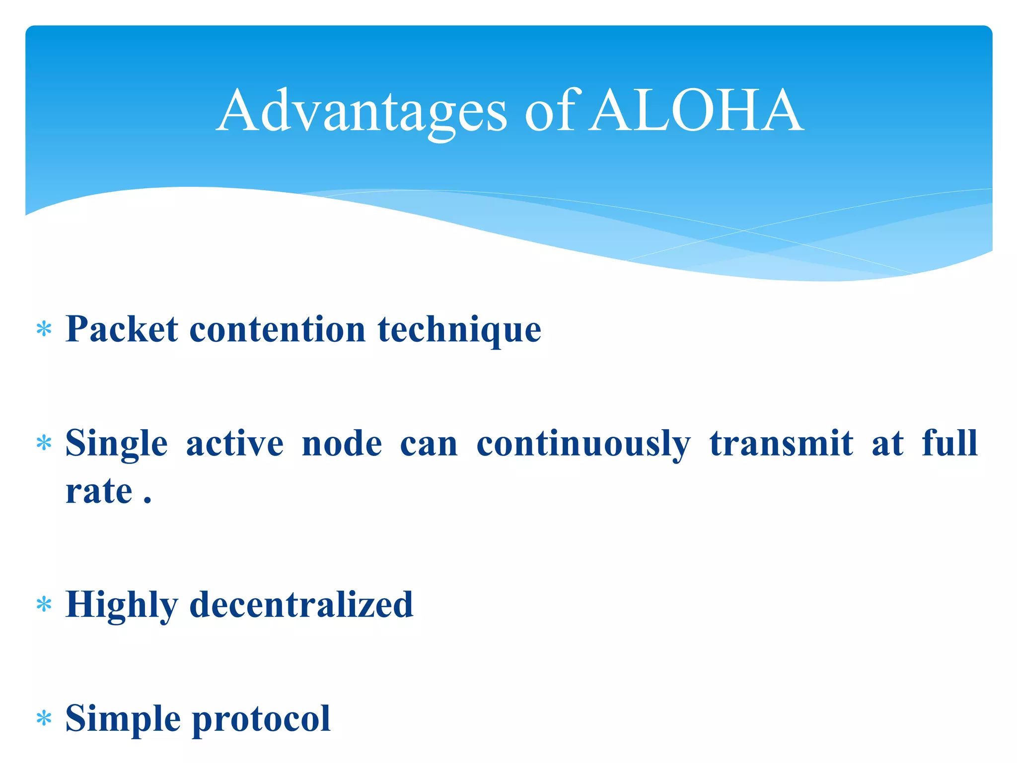 Advantages of ALOHA
 Packet contention technique
 Single active node can continuously transmit at full
rate .
 Highly decentralized
 Simple protocol
 