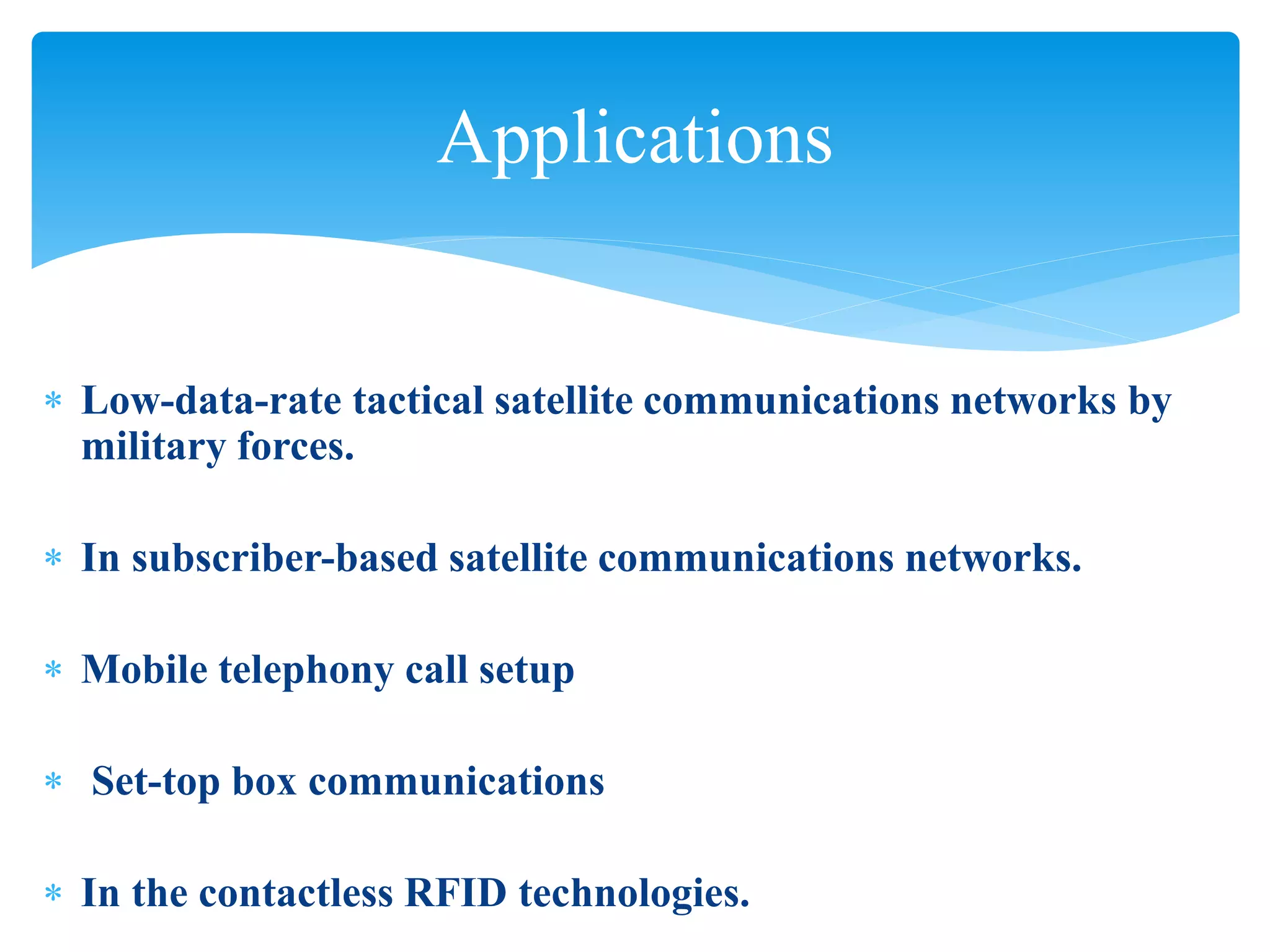  Low-data-rate tactical satellite communications networks by
military forces.
 In subscriber-based satellite communications networks.
 Mobile telephony call setup
 Set-top box communications
 In the contactless RFID technologies.
Applications
 