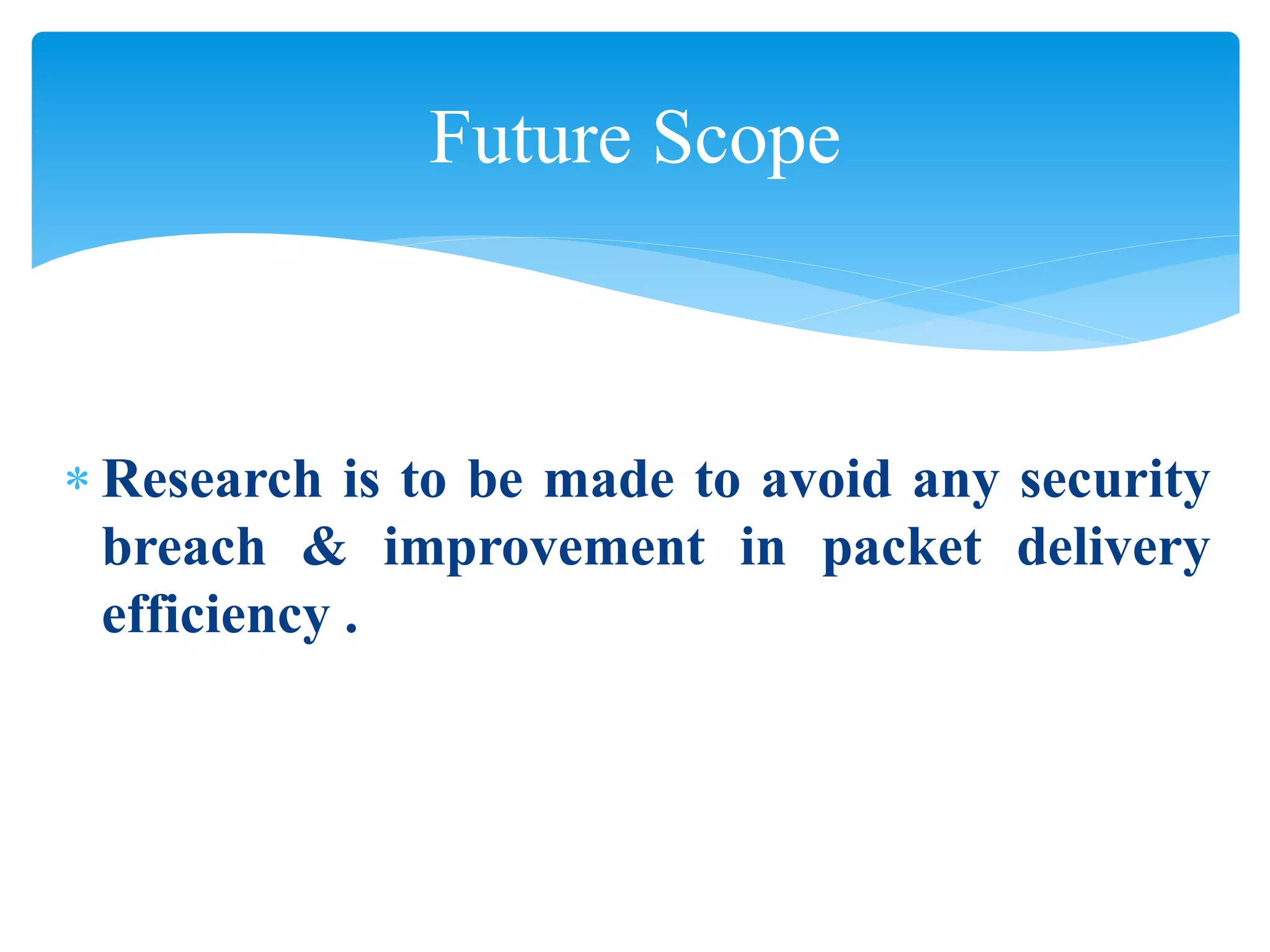  Research is to be made to avoid any security
breach & improvement in packet delivery
efficiency .
Future Scope
 