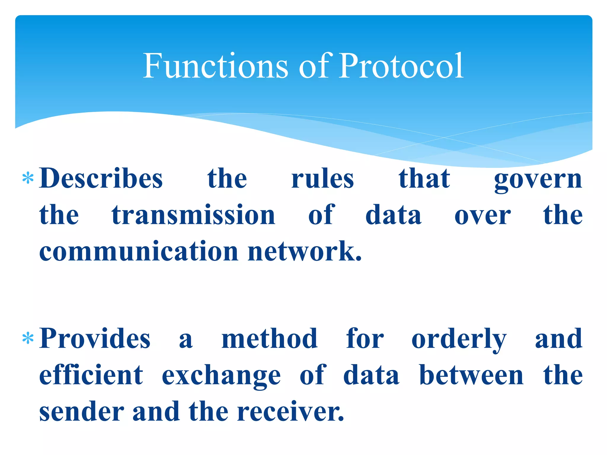 Describes the rules that govern
the transmission of data over the
communication network.
Provides a method for orderly and
efficient exchange of data between the
sender and the receiver.
Functions of Protocol
 