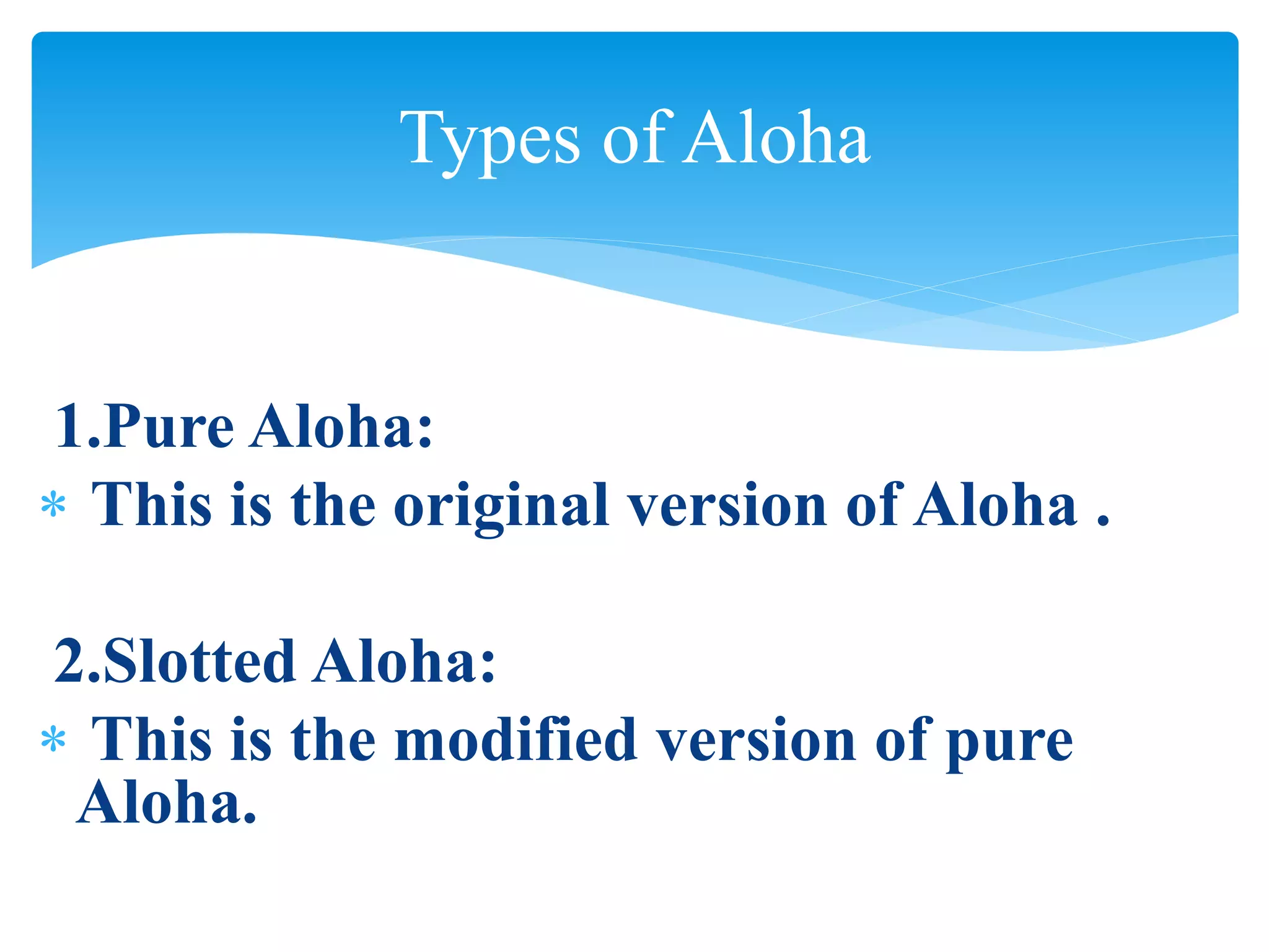 1.Pure Aloha:
 This is the original version of Aloha .
2.Slotted Aloha:
 This is the modified version of pure
Aloha.
Types of Aloha
 