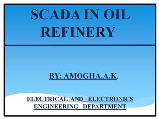 SCADA IN OIL
REFINERY
BY: AMOGHA.A.K.
ELECTRICAL AND ELECTRONICS
ENGINEERING DEPARTMENT
 