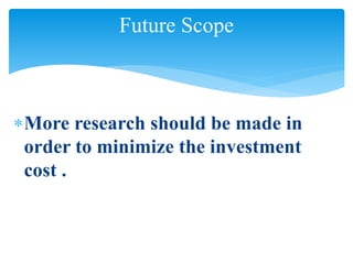 Future Scope
More research should be made in
order to minimize the investment
cost .
 