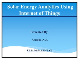 Solar Energy Analytics Using
Internet of Things
Presented By:
Amogha .A .K
EEE- DEPARTMENT
 