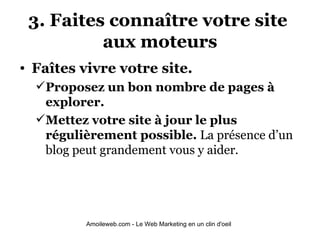 3. Faites connaître votre site  aux moteurs Faîtes vivre votre site.   Proposez un bon nombre de pages à explorer.   Mettez votre site à jour le plus régulièrement possible.  La présence d’un blog peut grandement vous y aider. 
