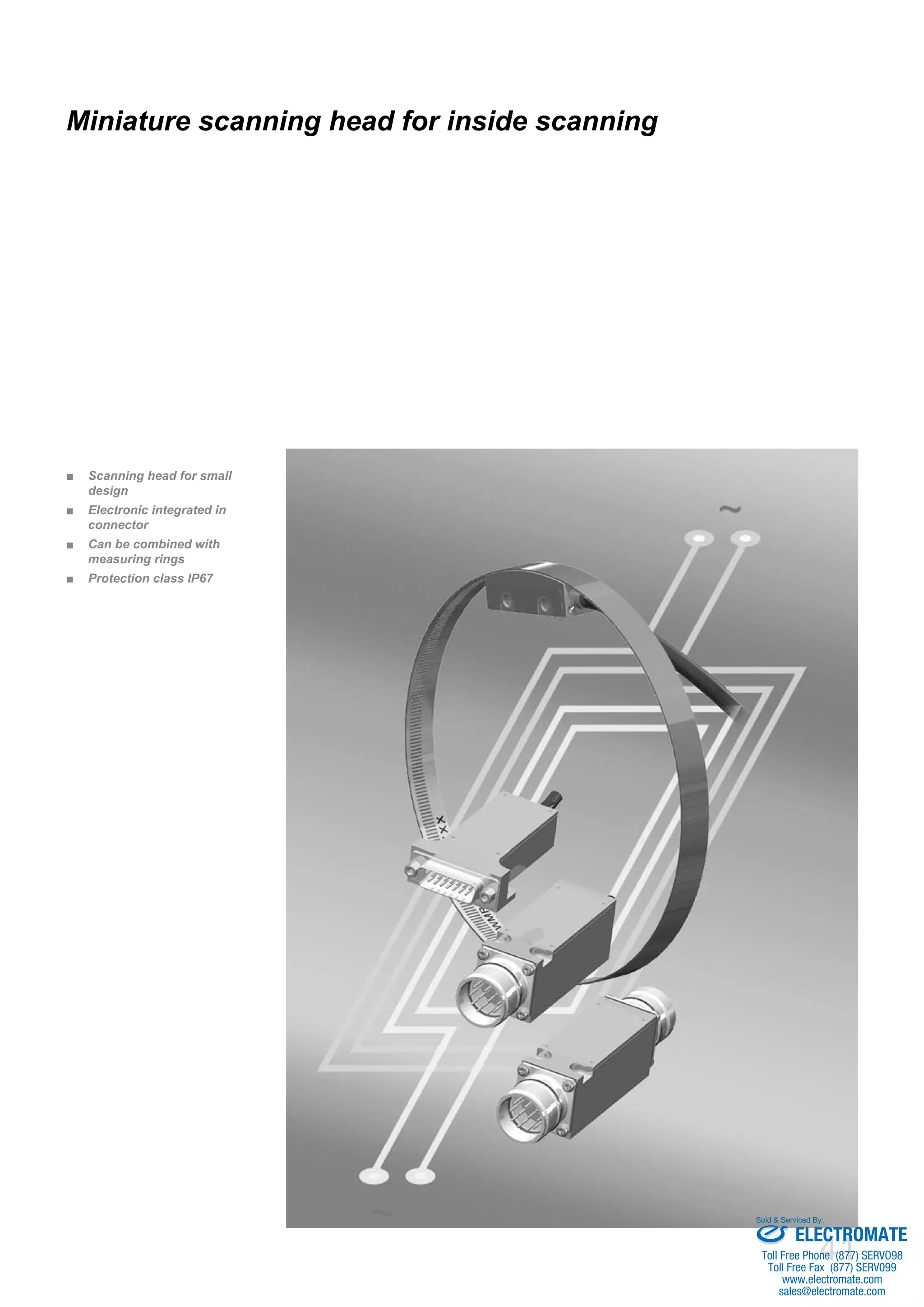41
Scanning head for small■■
design
Electronic integrated in■■
connector
Can be combined with■■
measuring rings
Protection class IP67■■
Miniature scanning head for inside scanning
ELECTROMATE
Toll Free Phone (877) SERVO98
Toll Free Fax (877) SERV099
www.electromate.com
sales@electromate.com
Sold & Serviced By:
 