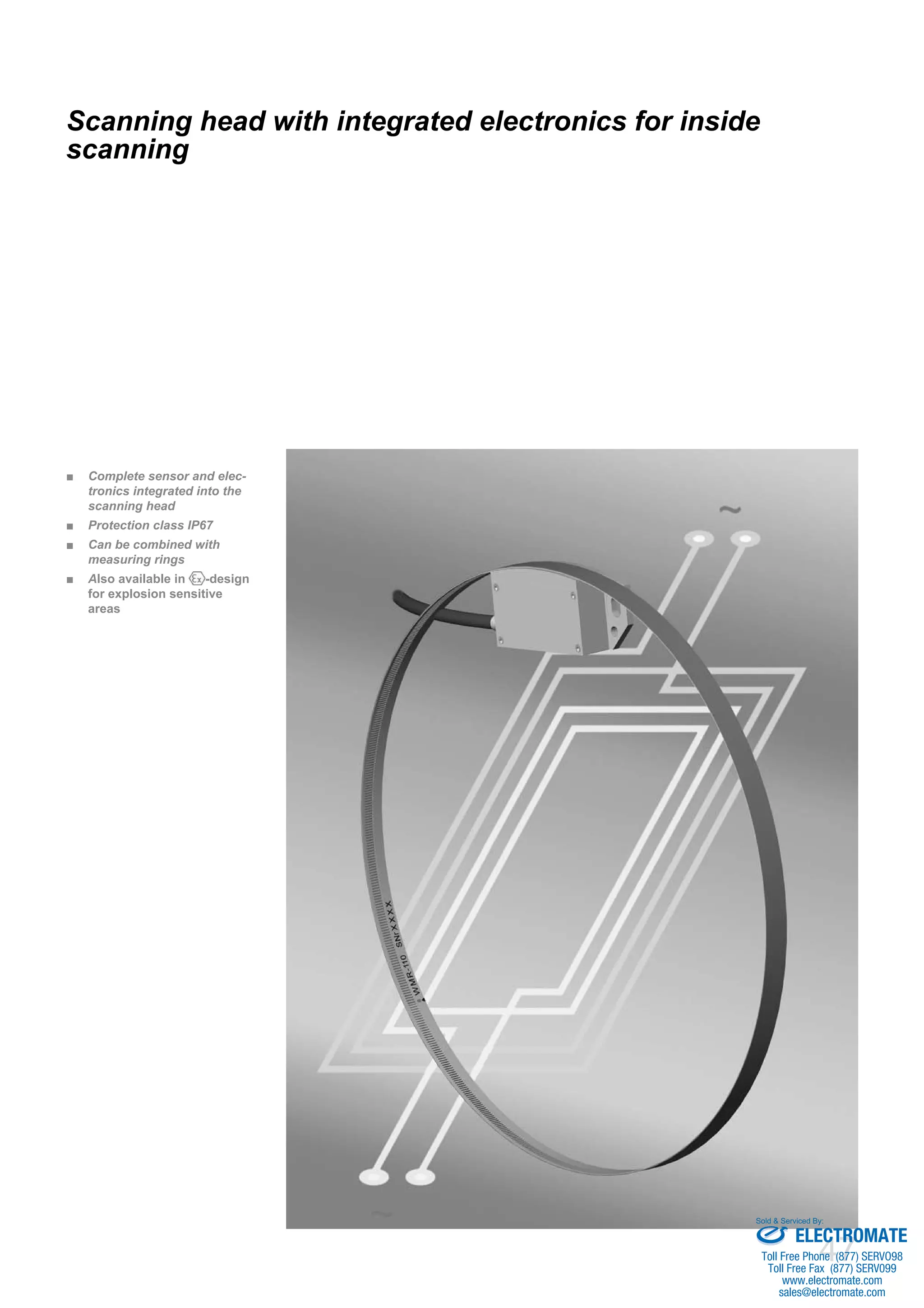 47
Complete sensor and elec-■■
tronics integrated into the
scanning head
Protection class IP67■■
Can be combined with■■
measuring rings
A■■ lso available in -design
for explosion sensitive
areas
Scanning head with integrated electronics for inside
scanning
ELECTROMATE
Toll Free Phone (877) SERVO98
Toll Free Fax (877) SERV099
www.electromate.com
sales@electromate.com
Sold & Serviced By:
 
