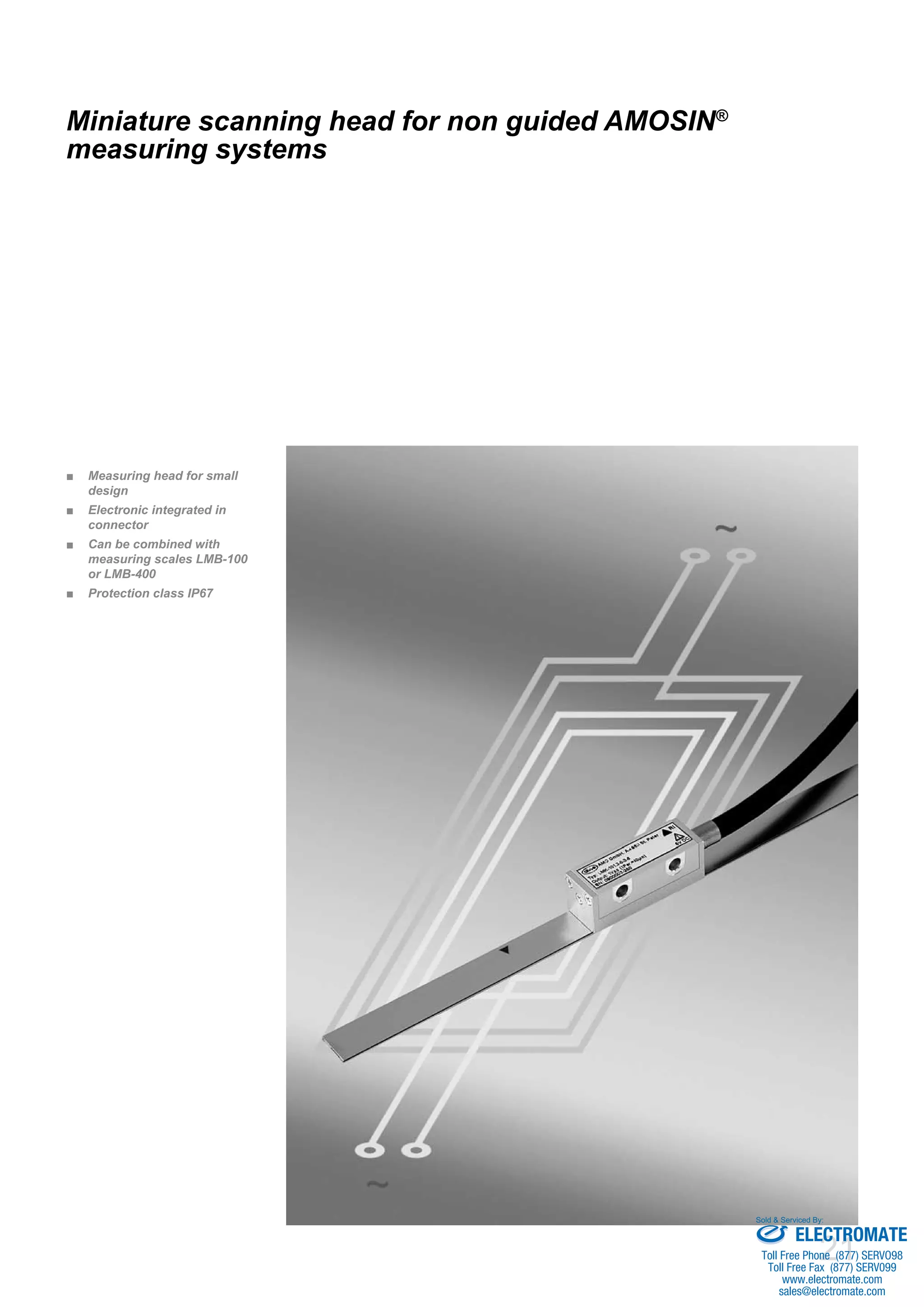 21
Measuring head for small■■
design
Electronic integrated in■■
connector
Can be combined with■■
measuring scales LMB-100
or LMB-400
Protection class IP67■■
Miniature scanning head for non guided AMOSIN®
measuring systems
ELECTROMATE
Toll Free Phone (877) SERVO98
Toll Free Fax (877) SERV099
www.electromate.com
sales@electromate.com
Sold & Serviced By:
 