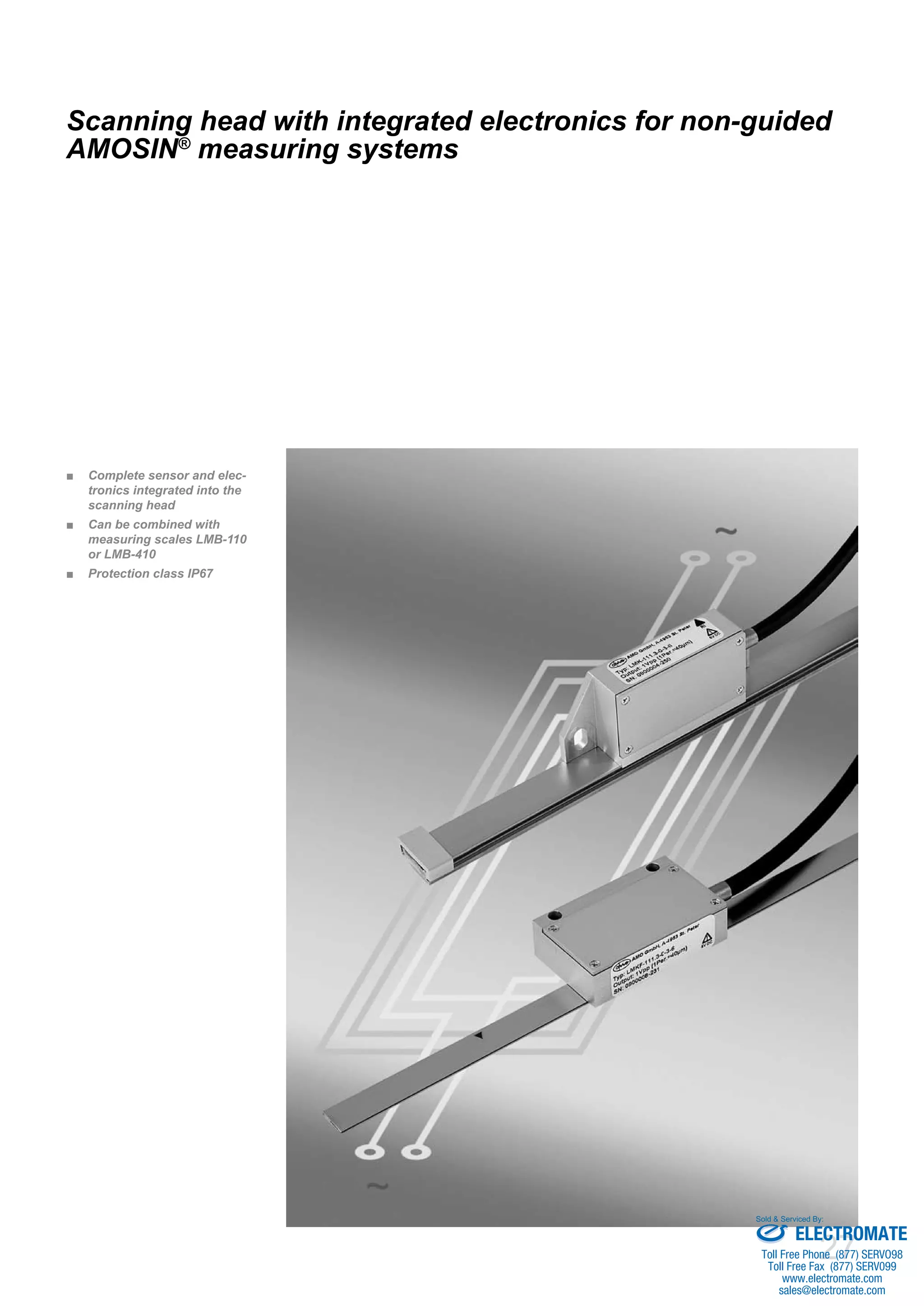 27
Complete sensor and elec-■■
tronics integrated into the
scanning head
Can be combined with■■
measuring scales LMB-110
or LMB-410
Protection class IP67■■
Scanning head with integrated electronics for non-guided
AMOSIN®
measuring systems
ELECTROMATE
Toll Free Phone (877) SERVO98
Toll Free Fax (877) SERV099
www.electromate.com
sales@electromate.com
Sold & Serviced By:
 