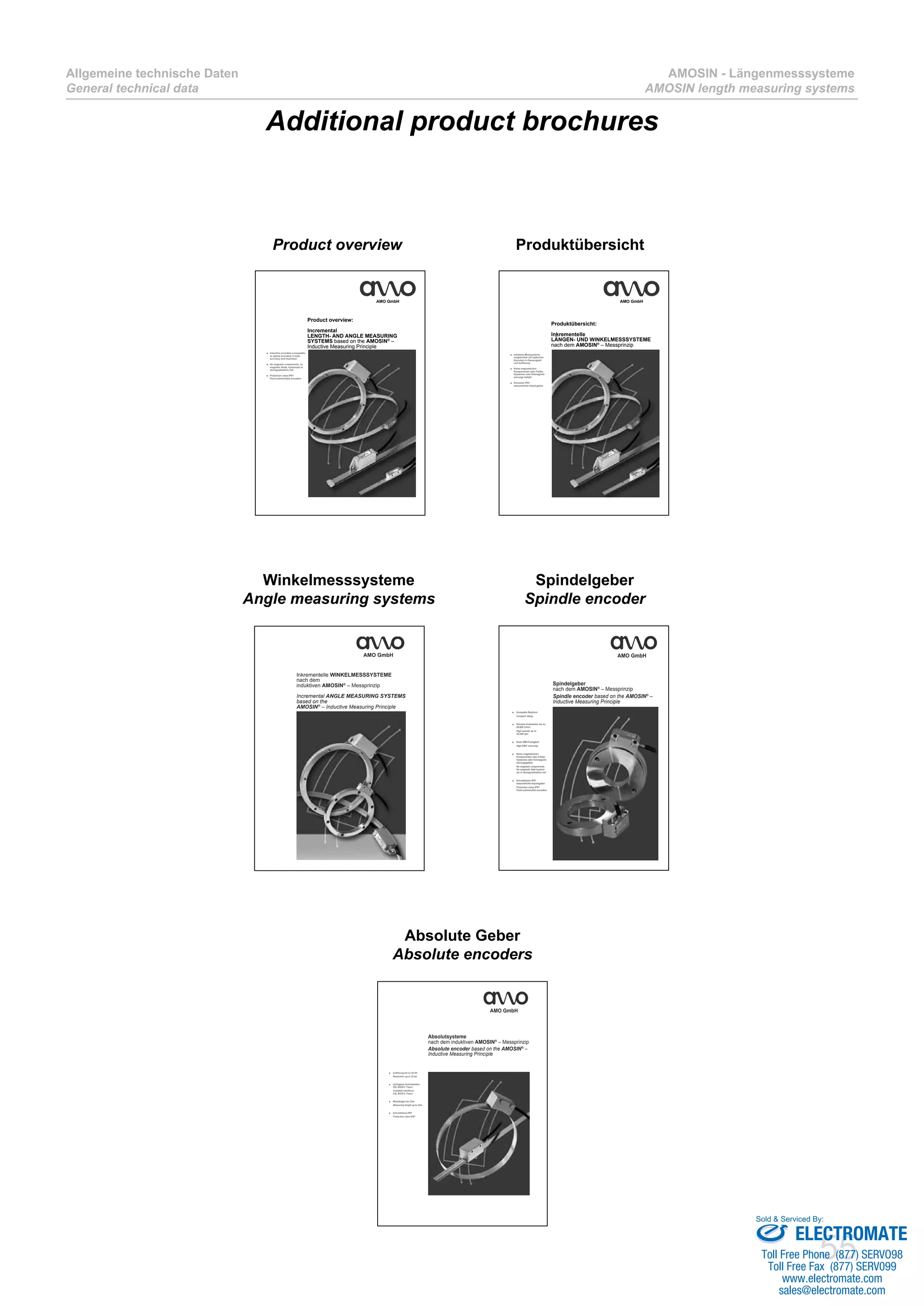 55
Allgemeine technische Daten
General technical data
AMOSIN - Längenmesssysteme
AMOSIN length measuring systems
Additional product brochures
Winkelmesssysteme
Angle measuring systems
AMO GmbH
Inkrementelle WINKELMESSSYSTEME
nach dem
induktiven AMOSIN®
– Messprinzip
Incremental ANGLE MEASURING SYSTEMS
based on the
AMOSIN®
– Inductive Measuring Principle
Spindelgeber
Spindle encoder
Kompakte Bauform■
Compact desig
Höchste Drehzahlen bis zu■
26.000 U/min
High speeds up to
26,000 rpm
Hohe EMV-Festigkeit■
High EMC immunity
Keine magnetischen■
Komponenten oder Felder,
Hysterese oder Entmagneti-
sierungsgefahr
No magnetic components
No magnetic field hystere-
sis or demagnetisation risk
Schutzklasse IP67■
wasserdichte Impulsgeber
Protection class IP67
Fluid submersible encoders
Spindelgeber
nach dem AMOSIN®
– Messprinzip
Spindle encoder based on the AMOSIN®
–
Inductive Measuring Principle
AMO GmbH
ProduktübersichtProduct overview
AMO GmbH
Inductive encoders comparable■
to optical encoders in both,
accuracy and resolution
No magnetic components, no■
magnetic fields, hysteresis or
demagnetisation risk
Protection class IP67■
Fluid submersible encoders
Product overview:
Incremental
LENGTH- AND ANGLE MEASURING
SYSTEMS based on the AMOSIN®
–
Inductive Measuring Principle
Induktive Messsysteme■
vergleichbar mit optischen
Encodern in Genauigkeit
und Auflösung
Keine magnetischen■
Komponenten oder Felder,
Hysterese oder Entmagneti-
sierungs Gefahr
Schutzart IP67■
wasserdichte Impulsgeber
Produktübersicht:
Inkrementelle
LÄNGEN- UND WINKELMESSSYSTEME
nach dem AMOSIN®
– Messprinzip
AMO GmbH
Absolute Geber
Absolute encoders
Auflösung bis zu 25 bit■
Resolution up to 25 bit
Verfügbare Schnittstellen:■
SSI, BiSS/C, Fanuc
Available interfaces
SSI, BiSS/C, Fanuc
Messlängen bis 32m■
Measuring length up to 32m
Schutzklasse IP67■
Protection class IP67
Absolutsysteme
nach dem induktiven AMOSIN®
– Messprinzip
Absolute encoder based on the AMOSIN®
–
Inductive Measuring Principle
AMO GmbH
ELECTROMATE
Toll Free Phone (877) SERVO98
Toll Free Fax (877) SERV099
www.electromate.com
sales@electromate.com
Sold & Serviced By:
 