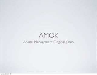 AMOK
                      Animal Management Original Kamp




Sunday, 22 April 12
 