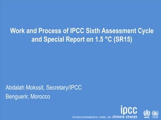 Work and Process of IPCC Sixth Assessment Cycle
and Special Report on 1.5 °C (SR15)
Abdalah Mokssit, Secretary/IPCC
Benguerir, Morocco
 