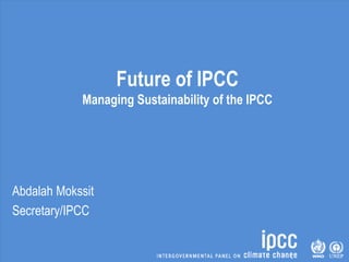 Future of IPCC
Managing Sustainability of the IPCC
Abdalah Mokssit
Secretary/IPCC
 
