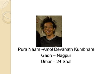 Pura Naam -Amol Devanath Kumbhare
          Gaon – Nagpur
          Umar – 24 Saal
 