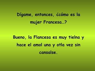 Dígame, entonces, ¿cómo es la mujer Francesa…? Bueno, la Flancesa es muy tielna y hace el amol una y otla vez sin cansalse. 