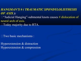 HANGMAN’S # ( TRAUMATIC SPONDYLOLISTHESIS
OF AXIS ):
�“Judicial Hanging”-submental knots causes # dislocation of
neural arch of axis.
�Today majority due to RTA.
�Two basic mechanisms :
Hyperextension & distraction
Hyperextension & compression
 