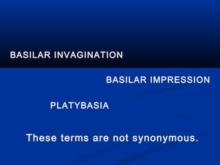 PLATYBASIA
BASILAR IMPRESSION
BASILAR INVAGINATION
These terms are not synonymous.
 