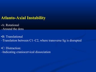 Atlanto-Axial Instability
•A: Rotational
–Around the dens
•B: Translational
–Translation between C1–C2, where transverse lig is disrupted
•C: Distraction:
–Indicating craniocervical dissociation
 