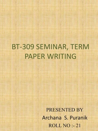 BT-309 SEMINAR, TERM 
PAPER WRITING 
PRESENTED BY 
Archana S. Puranik 
ROLL NO :- 21 
 