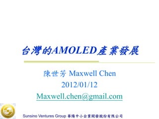 台灣的AMOLED產業發展

      陳世芳 Maxwell Chen
           2012/01/12
     Maxwell.chen@gmail.com

Sunsino Ventures Group 華陽中小企業開發股份有限公司
 