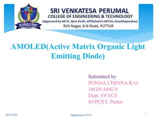 AMOLED(Active Matrix Organic Light
Emitting Diode)
Submitted by
PONNA CHINNA RAJ
16G01A04C0
Dept. Of ECE
SVPCET, Puttur
20/01/2020 Department of ECE
1
 