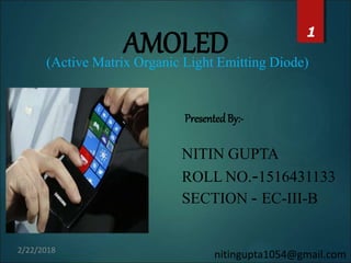 (Active Matrix Organic Light Emitting Diode)
AMOLED
PresentedBy:-
NITIN GUPTA
ROLL NO.-1516431133
SECTION - EC-III-B
1
2/22/2018
nitingupta1054@gmail.com
 
