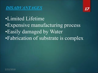 DISADVANTAGES
•Limited Lifetime
•Expensive manufacturing process
•Easily damaged by Water
•Fabrication of substrate is complex
17
2/22/2018
 