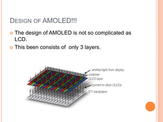 DESIGN OF AMOLED!!!
 The design of AMOLED is not so complicated as
LCD.
 This been consists of only 3 layers.
 