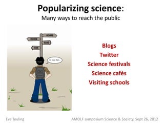 Popularizing science:
              Many ways to reach the public



                                        Blogs
                                       Twitter
                                  Science festivals
                                   Science cafés
                                  Visiting schools




Eva Teuling              AMOLF symposium Science & Society, Sept 26, 2012
 