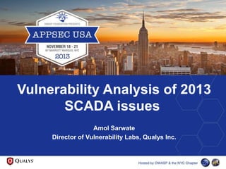 Vulnerability Analysis of 2013
SCADA issues
Amol Sarwate
Director of Vulnerability Labs, Qualys Inc.

Hosted by OWASP & the NYC Chapter

 