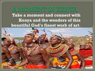 Take a moment and connect with
   Kenya and the wonders of this
beautiful God's finest work of art.
 