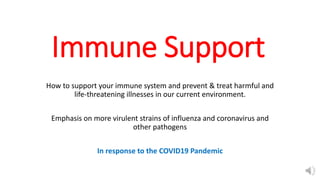 Immune Support
How to support your immune system and prevent & treat harmful and
life-threatening illnesses in our current environment.
Emphasis on more virulent strains of influenza and coronavirus and
other pathogens
In response to the COVID19 Pandemic
 