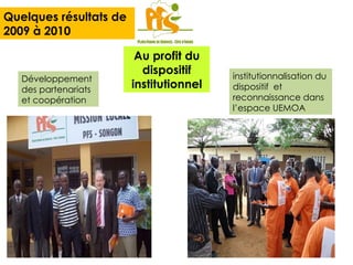 Quelques résultats de 2009 à 2010 Développement des partenariats et coopération institutionnalisation du dispositif  et reconnaissance dans l’espace UEMOA  Au profit du dispositif institutionnel 