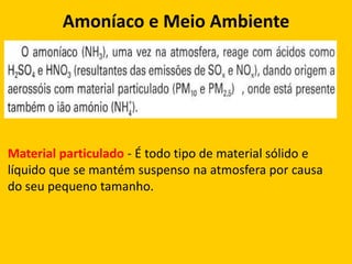 Amoníaco e Meio Ambiente




Material particulado - É todo tipo de material sólido e
líquido que se mantém suspenso na atmosfera por causa
do seu pequeno tamanho.
 