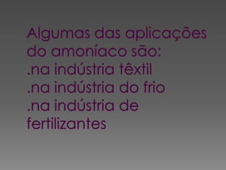 Algumas das aplicações do amoníaco são:.na indústria têxtil.na indústria do frio.na indústria de fertilizantes