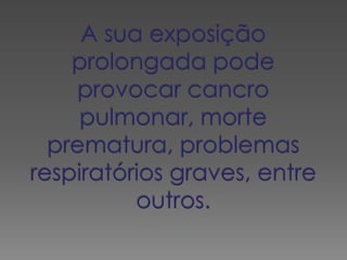 A sua exposição prolongada pode provocar cancro pulmonar, morte prematura, problemas respiratórios graves, entre outros.