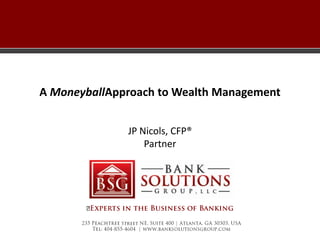 235 Peachtree Street NE, Suite 400 | Atlanta, GA 30303, USA
Tel: 404-855-4604 | www.banksolutionsgroup.com
A Moneyball Approach to Wealth Management
JP Nicols, CFP®
Partner
Experts in the Business of Banking
 