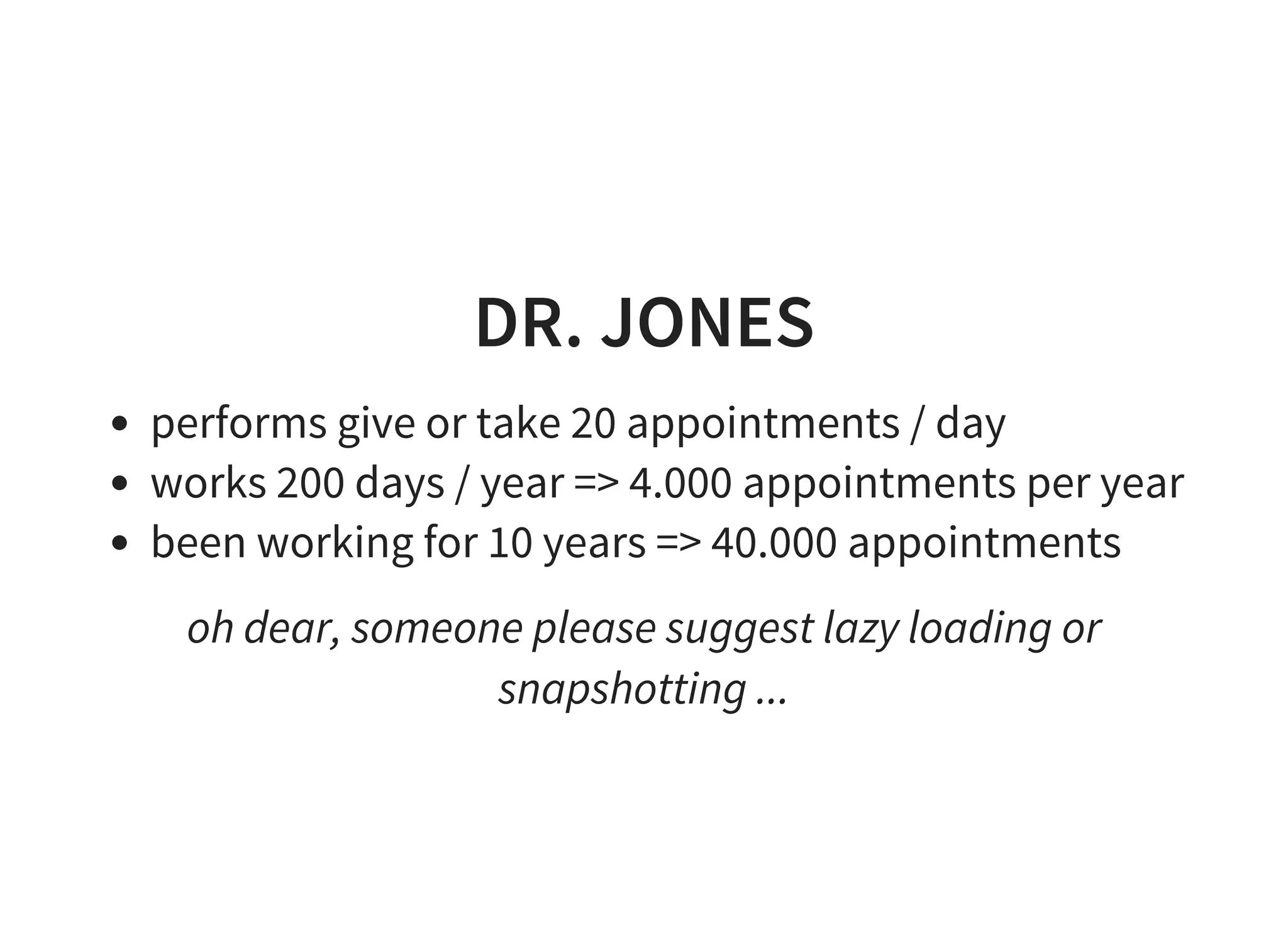 DR. JONES
performs give or take 20 appointments / day
works 200 days / year => 4.000 appointments per year
been working for 10 years => 40.000 appointments
oh dear, someone please suggest lazy loading or
snapshotting ...
 