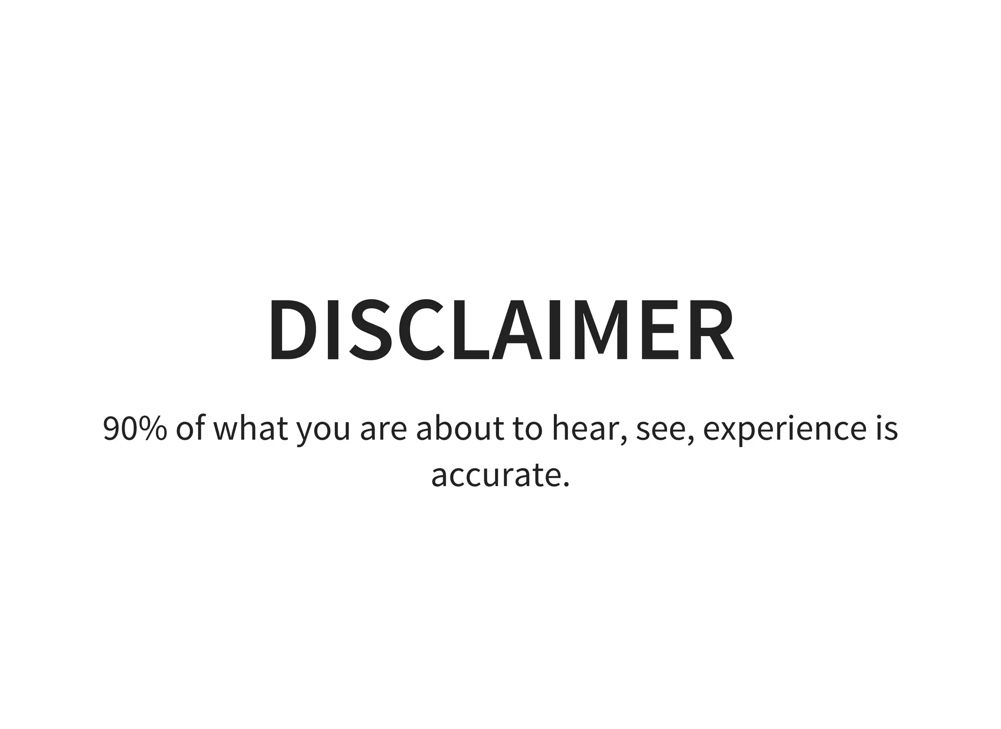 DISCLAIMER
90% of what you are about to hear, see, experience is
accurate.
 