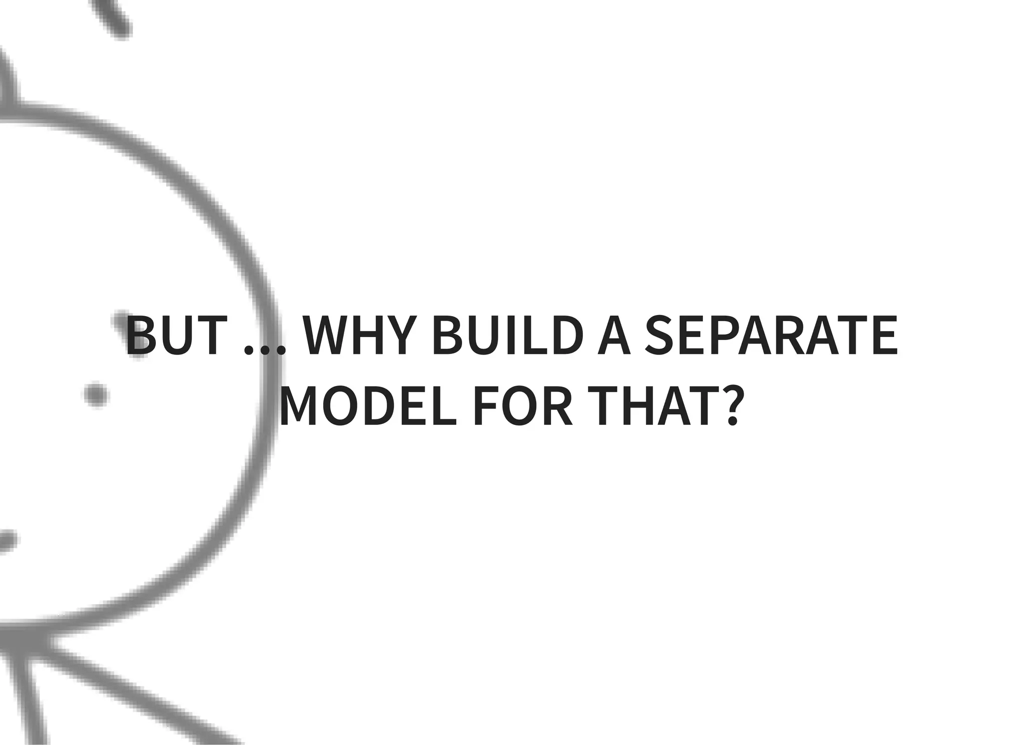 BUT ... WHY BUILD A SEPARATE
MODEL FOR THAT?
 