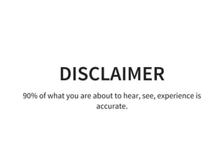 DISCLAIMER
90% of what you are about to hear, see, experience is
accurate.
 
